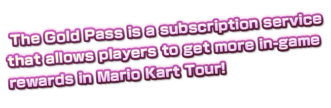 The Gold Pass is a subscription service 
that allows players to get more in-game
rewards in Mario Kart Tour!