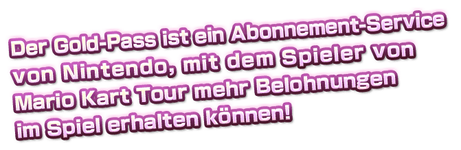 Der Gold-Pass ist ein Abonnement-Service von
Nintendo, mit dem Spieler von Mario Kart Tour
mehr Belohnungen im Spiel erhalten können!