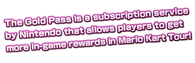 The Gold Pass is a subscription service 
by Nintendo that allows players to get
more in-game rewards in Mario Kart Tour!