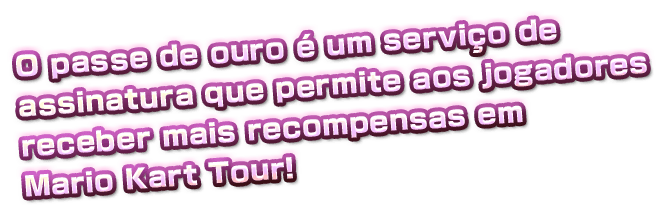 O passe de ouro é um serviço de assinatura
que permite aos jogadores receber mais
recompensas em Mario Kart Tour!